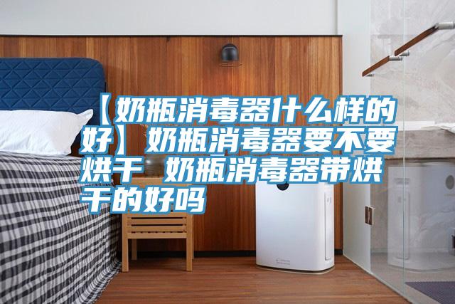 【奶瓶消毒器什么樣的好】奶瓶消毒器要不要烘干 奶瓶消毒器帶烘干的好嗎