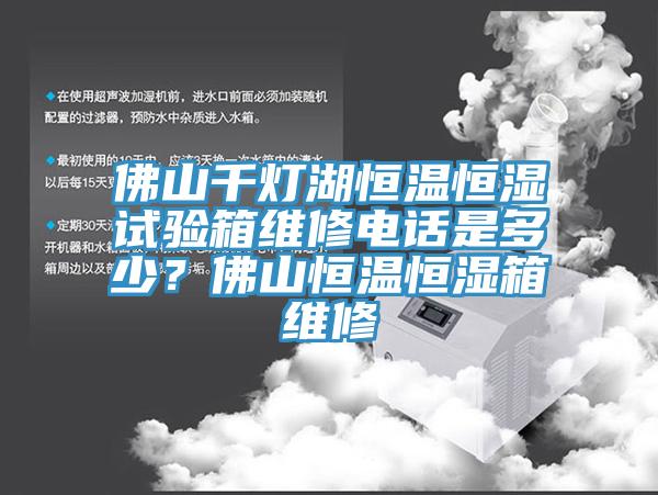 佛山千燈湖恒溫恒濕試驗箱維修電話是多少？佛山恒溫恒濕箱維修