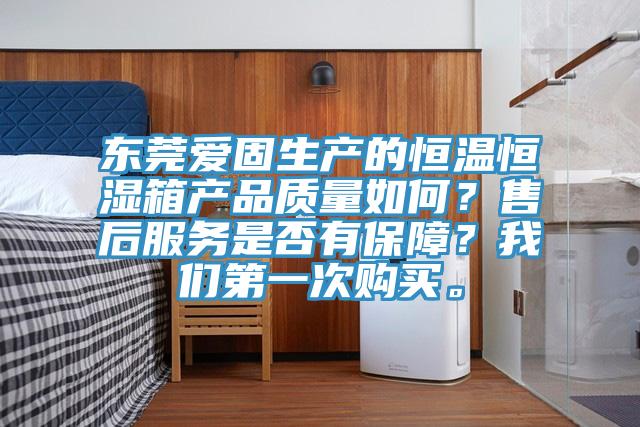 東莞愛固生產的恒溫恒濕箱產品質量如何？售后服務是否有保障？我們第一次購買。