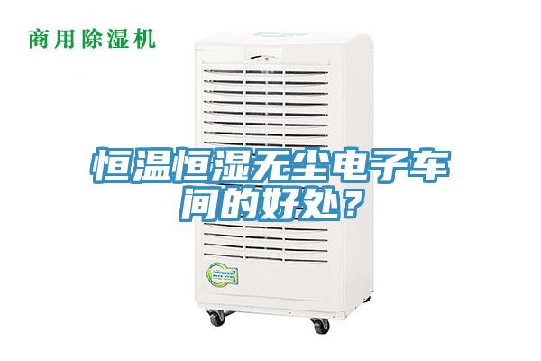 恒溫恒濕無(wú)塵電子車(chē)間的好處？