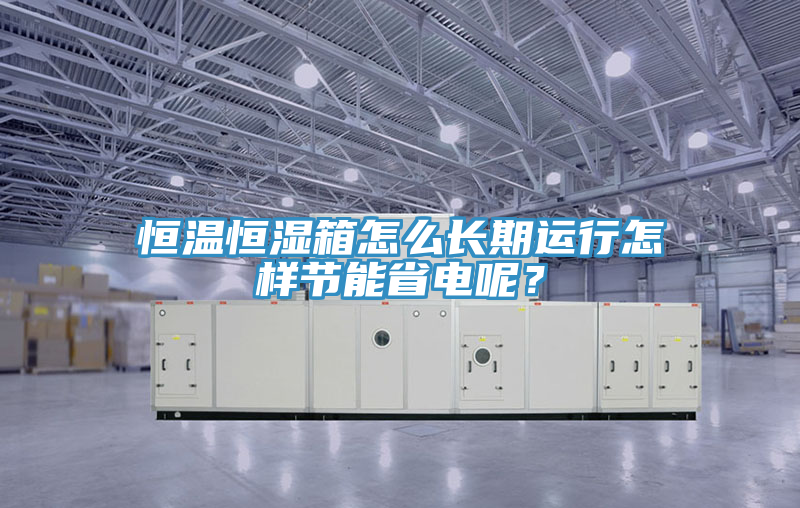 恒溫恒濕箱怎么長期運行怎樣節能省電呢？