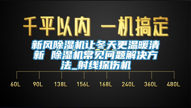 新風(fēng)除濕機讓冬天更溫暖清新 除濕機常見問題解決方法_射線探傷機