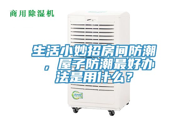 生活小妙招房間防潮 ，屋子防潮最好辦法是用什么？